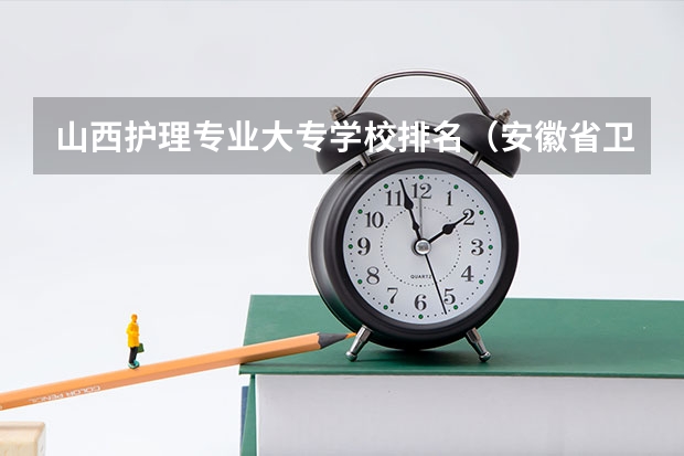 山西护理专业大专学校排名（安徽省卫校排名前十名）