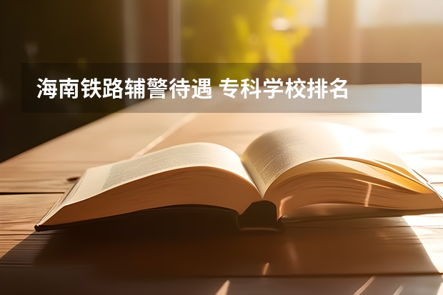 海南铁路辅警待遇 专科学校排名