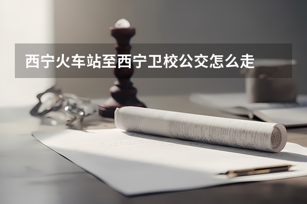 西宁火车站至西宁卫校公交怎么走