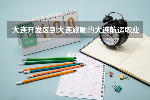 大连开发区到大连旅顺的大连航运职业技术学院怎么走？