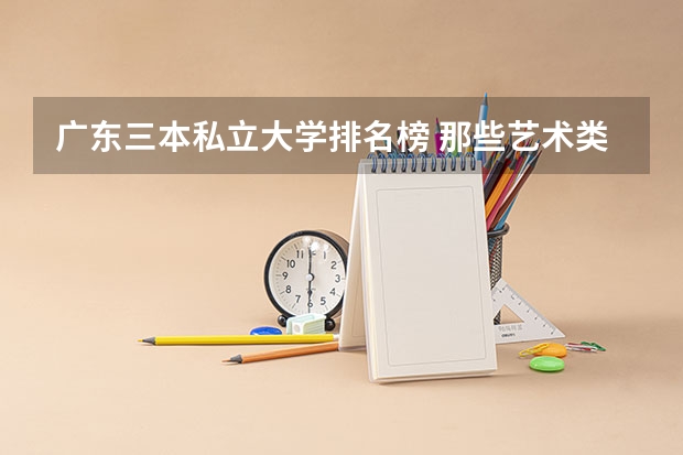 广东三本私立大学排名榜 那些艺术类三本院校和专科院校比较好!