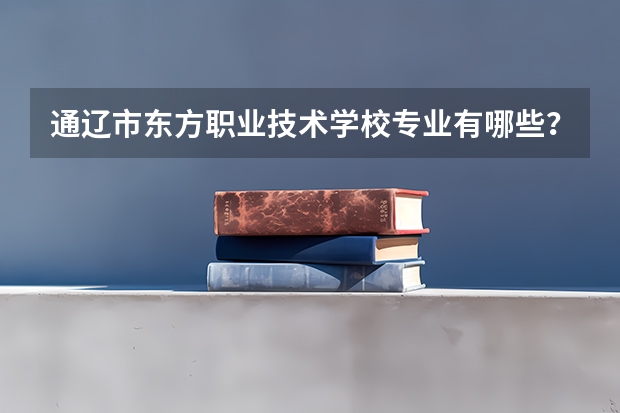 通辽市东方职业技术学校专业有哪些？专业介绍