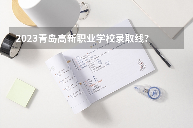 2023青岛高新职业学校录取线？ 青岛高新职业学校青岛技术职业学院