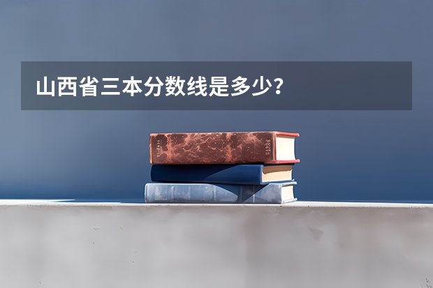 山西省三本分数线是多少？