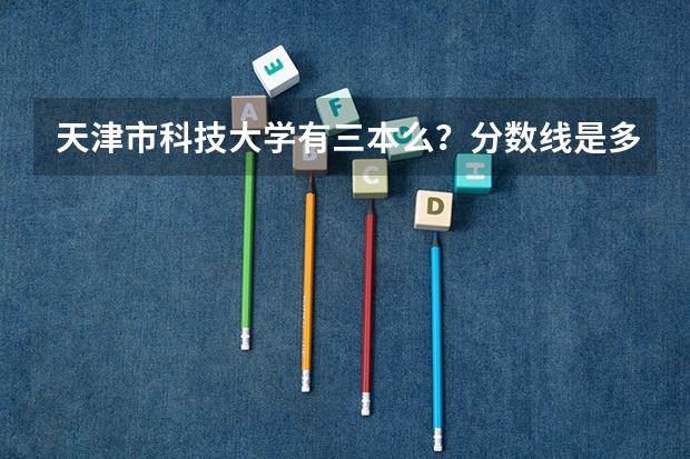 天津市科技大学有三本么？分数线是多少？