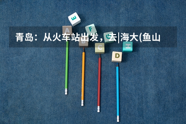 青岛：从火车站出发，去|海大(鱼山校区)|恒星职业技术学院|飞洋职业技术学院|怎么走？