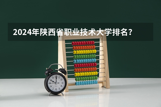 2024年陕西省职业技术大学排名？（陕西职业技术学校排名前十的学校）