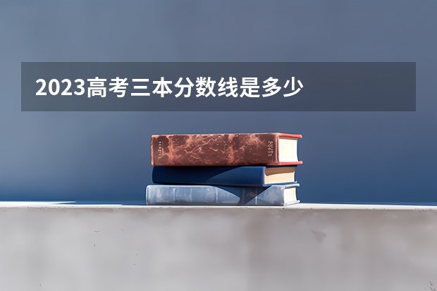 2023高考三本分数线是多少