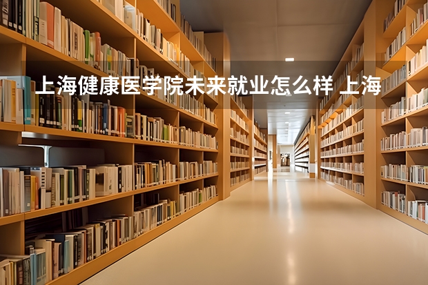 上海健康医学院未来就业怎么样 上海健康医学院师资情况