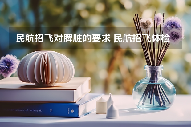 民航招飞对脾脏的要求 民航招飞体检全介绍(通俗易懂版,建议新手收藏)