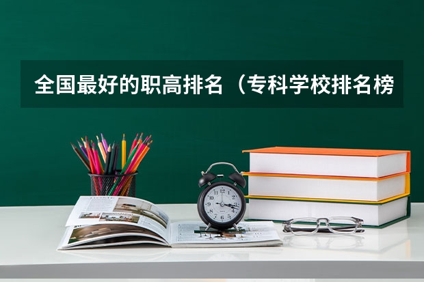 全国最好的职高排名（专科学校排名榜全国）