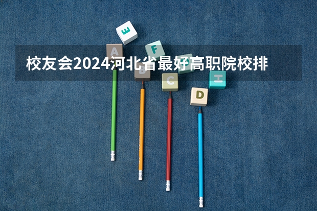 校友会2024河北省最好高职院校排名，石家庄医学高等专科学校前三（河北省最好的医专学校排名）
