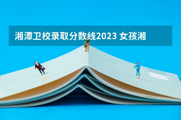 湘潭卫校录取分数线2023 女孩湘潭读卫校好三年和五年的区别