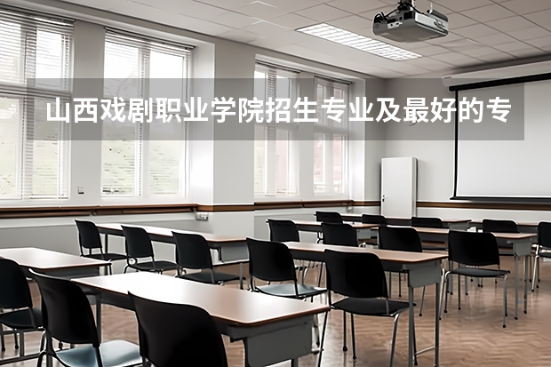 山西戏剧职业学院招生专业及最好的专业有哪些