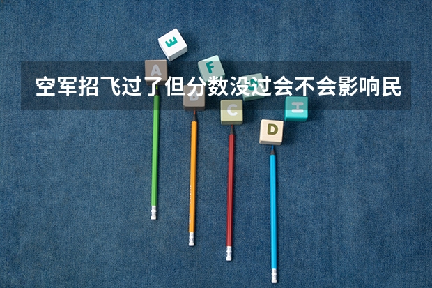 空军招飞过了但分数没过会不会影响民航录取（安阳工学院民航招飞分数线）