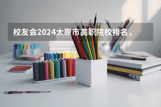 校友会2024太原市高职院校排名，山西省财政税务专科学校稳居第一 山西省内大专学校排名