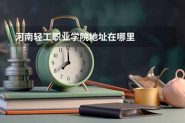 河南轻工职业学院地址在哪里