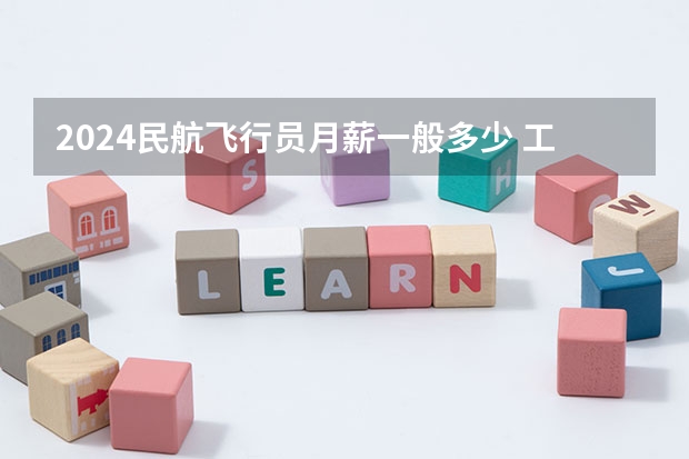 2024民航飞行员月薪一般多少 工资待遇怎么样