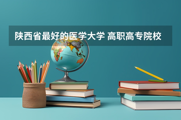 陕西省最好的医学大学 高职高专院校排行榜