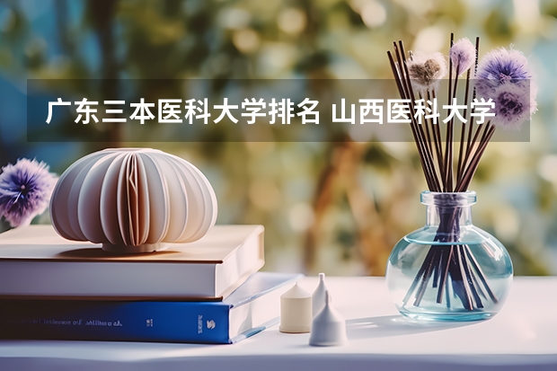 广东三本医科大学排名 山西医科大学晋祠学院有没有三本