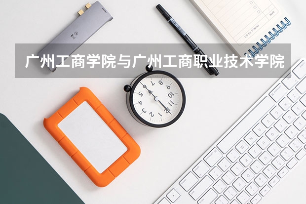 广州工商学院与广州工商职业技术学院是同一间吗？华夏学院好还是工商学院好？？
