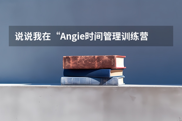 说说我在“Angie时间管理训练营”都学到了啥~~ 职业君人CPT精英训练营· 教育培训行业专用人力资源评测系统