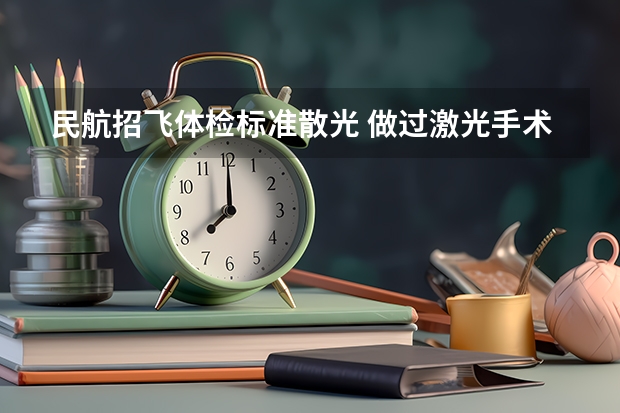 民航招飞体检标准散光 做过激光手术,民航飞行员还能报考么?