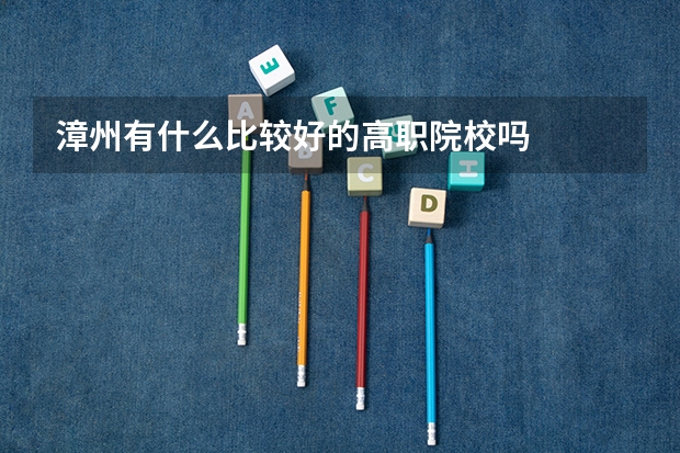 漳州有什么比较好的高职院校吗
