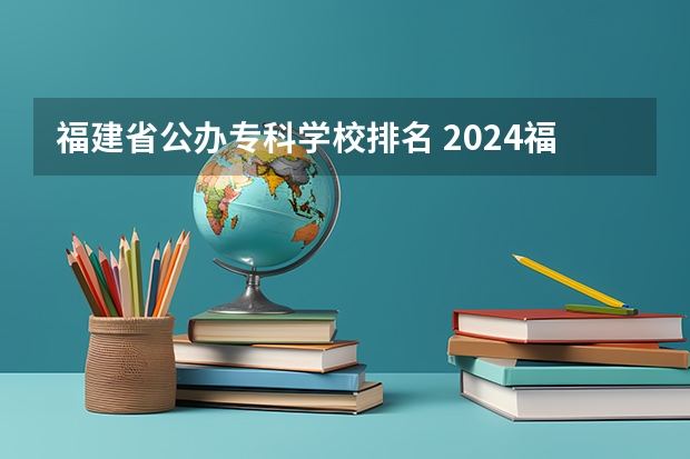 福建省公办专科学校排名 2024福建十大专科学校排名