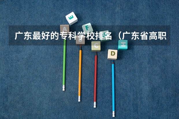 广东最好的专科学校排名(广东省高职高考院校排名)