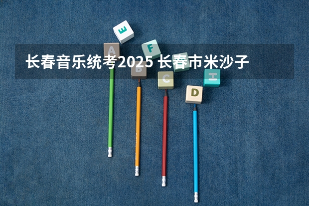 长春音乐统考2025 长春市米沙子2025搬迁