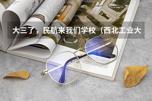 大三了，民航来我们学校（西北工业大学）招飞 民用航空飞行员