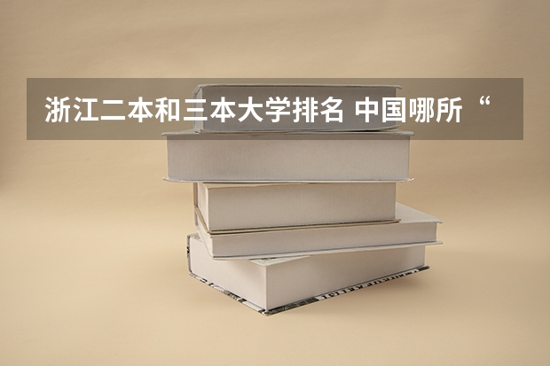 浙江二本和三本大学排名 中国哪所“三本”大学坚持第二批次招生，有望升级为985高校？