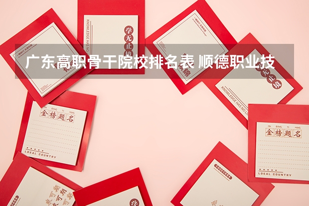 广东高职骨干院校排名表 顺德职业技术学院国家骨干高职院校重点建设专业名单