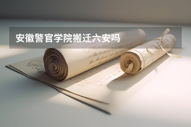 安徽警官学院搬迁六安吗