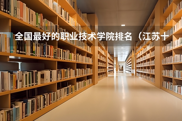全国最好的职业技术学院排名（江苏十大最好的职业院校）
