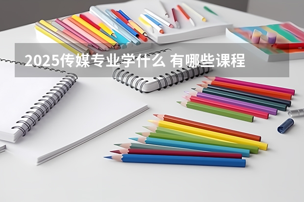 2025传媒专业学什么 有哪些课程