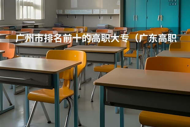 广州市排名前十的高职大专（广东高职高校官方排名公布！广州多所高职高校位列前十！）