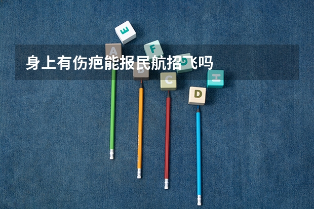 身上有伤疤能报民航招飞吗