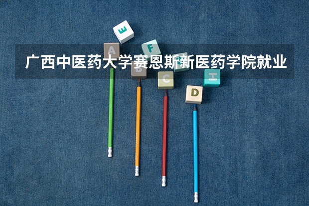 广西中医药大学赛恩斯新医药学院就业情况怎么样