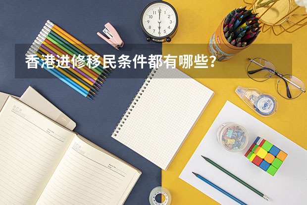 香港进修移民条件都有哪些？
