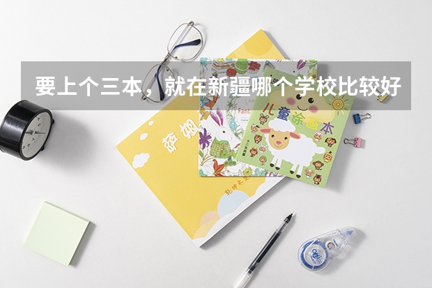 要上个三本，就在新疆哪个学校比较好。