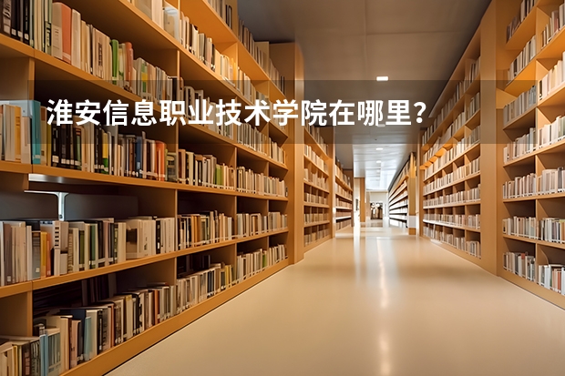 淮安信息职业技术学院在哪里？
