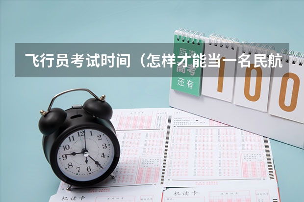 飞行员考试时间（怎样才能当一名民航飞行员?）
