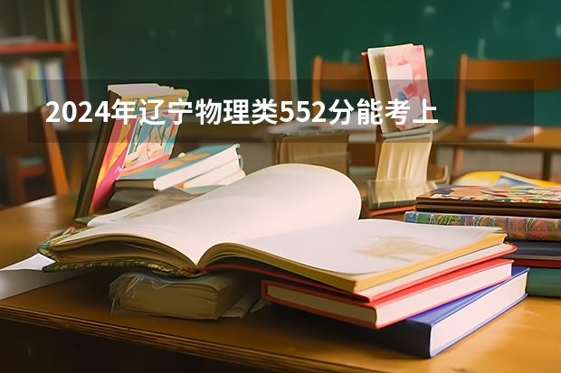 2024年辽宁物理类552分能考上什么大学?