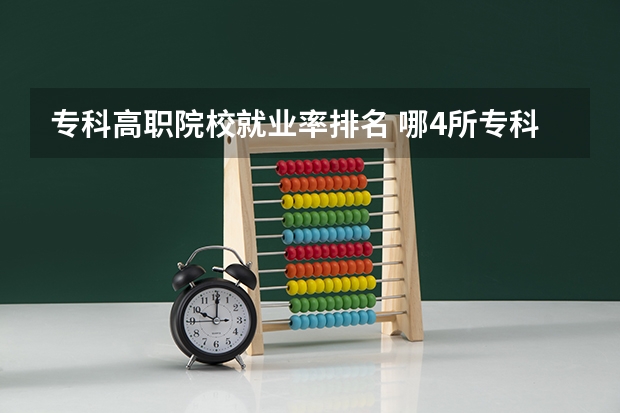 专科高职院校就业率排名 哪4所专科院校，就业前景很可观？