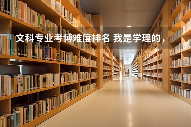 文科专业考博难度排名 我是学理的，有关选专业的问题？
