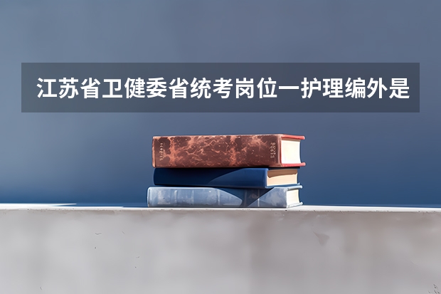 江苏省卫健委省统考岗位一护理编外是合同制还是什么性质用工