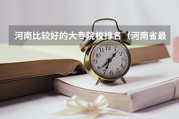 河南比较好的大专院校排名（河南省最好的专科学校的排名）