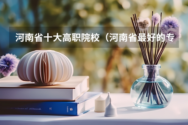 河南省十大高职院校（河南省最好的专科学校的排名）